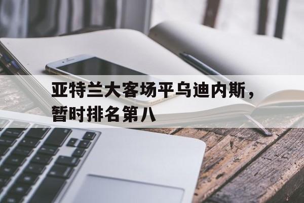 亚特兰大客场平乌迪内斯，暂时排名第八