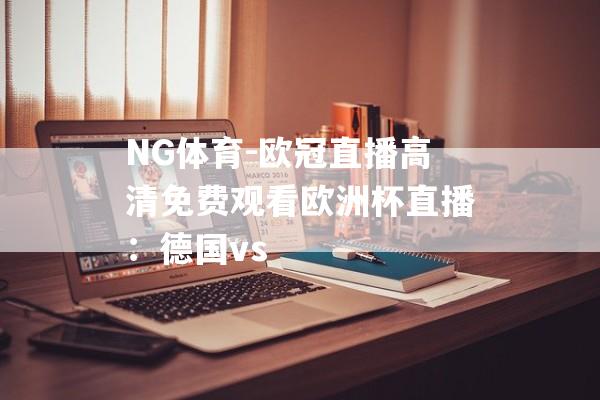 NG体育-欧冠直播高清免费观看欧洲杯直播：德国vs