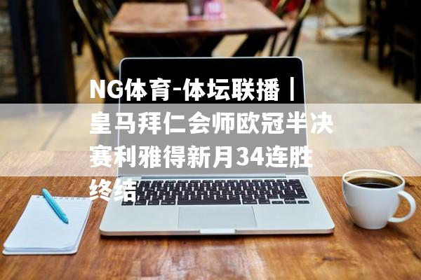 NG体育-体坛联播｜皇马拜仁会师欧冠半决赛利雅得新月34连胜终结