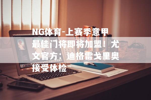 NG体育-上赛季意甲最佳门将即将加盟！尤文官方：迪格雷戈里奥接受体检