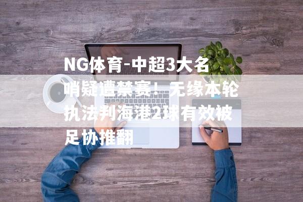 NG体育-中超3大名哨疑遭禁赛！无缘本轮执法判海港2球有效被足协推翻