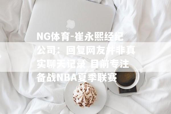 NG体育-崔永熙经纪公司：回复网友并非真实聊天记录 目前专注备战NBA夏季联赛