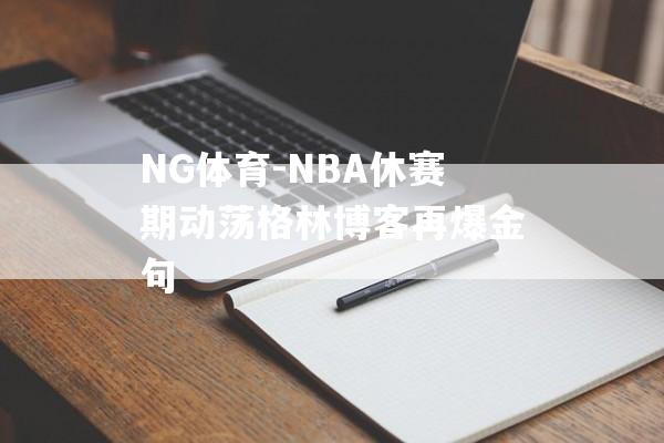 NG体育-NBA休赛期动荡格林博客再爆金句