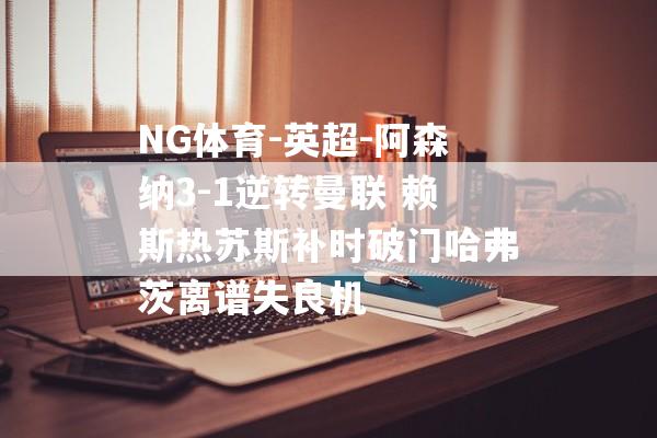 NG体育-英超-阿森纳3-1逆转曼联 赖斯热苏斯补时破门哈弗茨离谱失良机