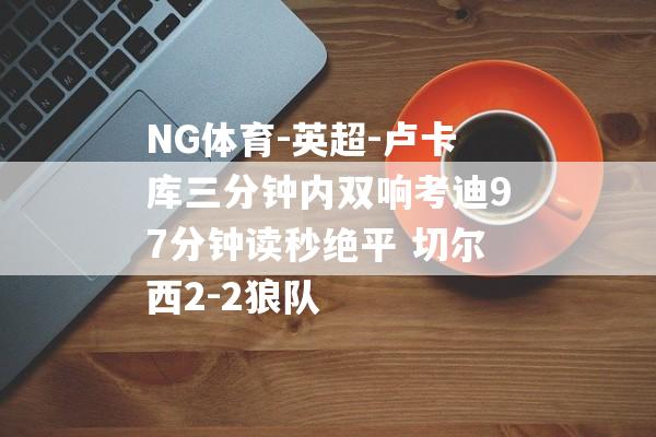 NG体育-英超-卢卡库三分钟内双响考迪97分钟读秒绝平 切尔西2-2狼队