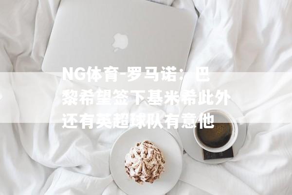 NG体育-罗马诺：巴黎希望签下基米希此外还有英超球队有意他