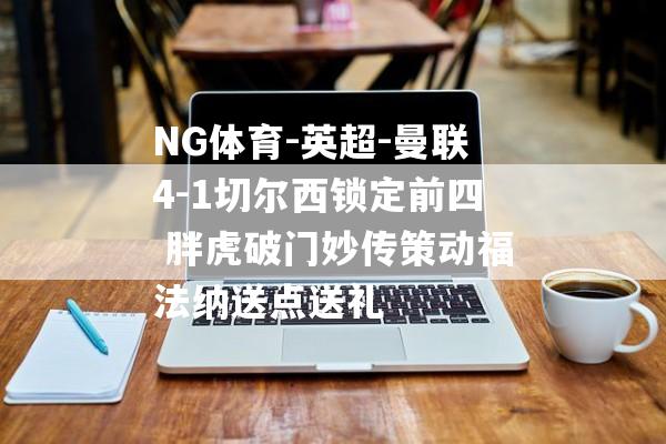 NG体育-英超-曼联4-1切尔西锁定前四 胖虎破门妙传策动福法纳送点送礼