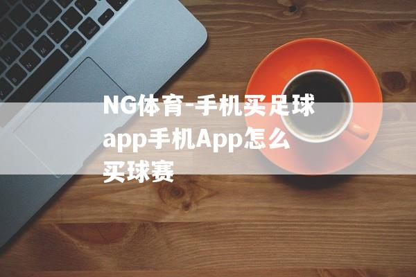 NG体育-手机买足球app手机App怎么买球赛