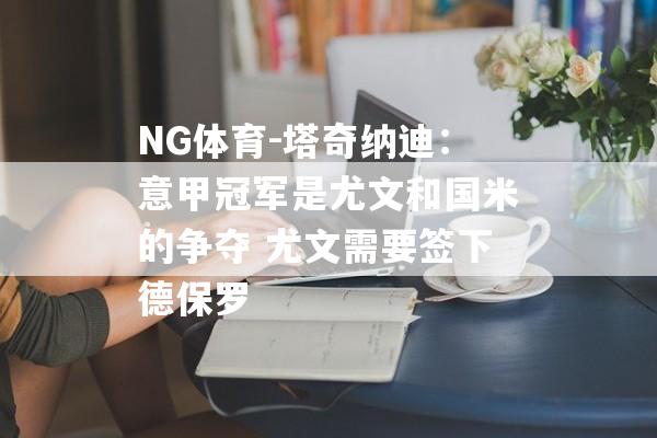 NG体育-塔奇纳迪：意甲冠军是尤文和国米的争夺 尤文需要签下德保罗