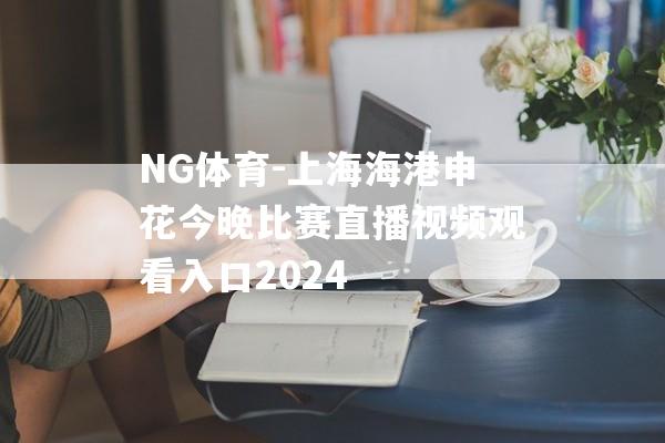 NG体育-上海海港申花今晚比赛直播视频观看入口2024