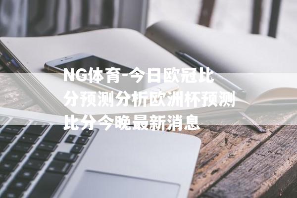 NG体育-今日欧冠比分预测分析欧洲杯预测比分今晚最新消息