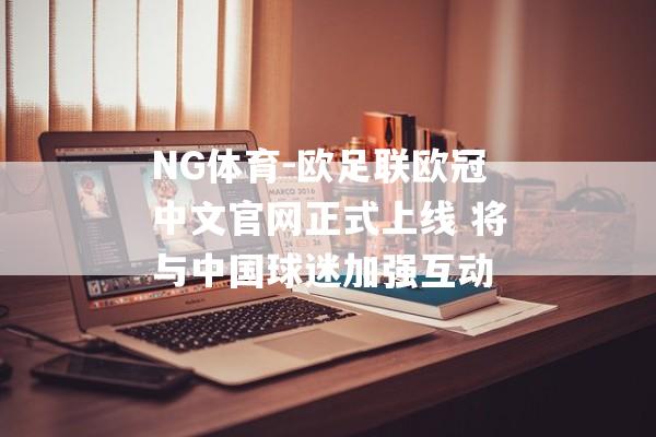 NG体育-欧足联欧冠中文官网正式上线 将与中国球迷加强互动