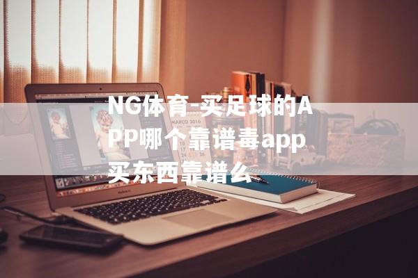 NG体育-买足球的APP哪个靠谱毒app买东西靠谱么