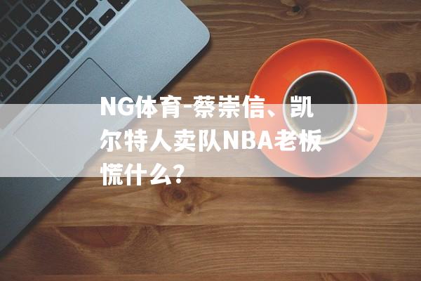 NG体育-蔡崇信、凯尔特人卖队NBA老板慌什么？