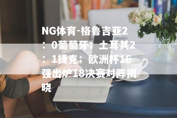 NG体育-格鲁吉亚2：0葡萄牙；土耳其2：1捷克；欧洲杯16强出炉18决赛对阵揭晓