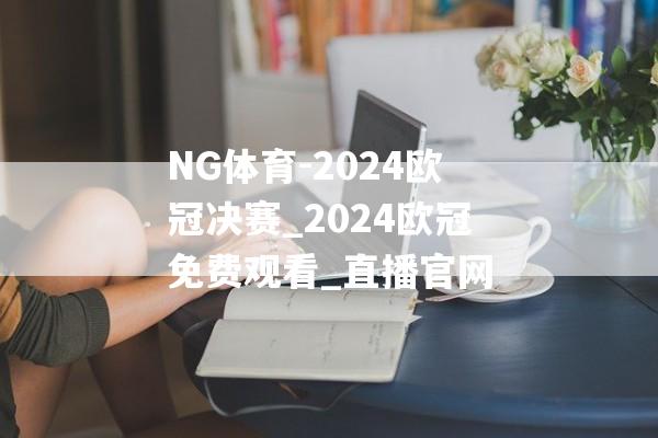 NG体育-2024欧冠决赛_2024欧冠免费观看_直播官网