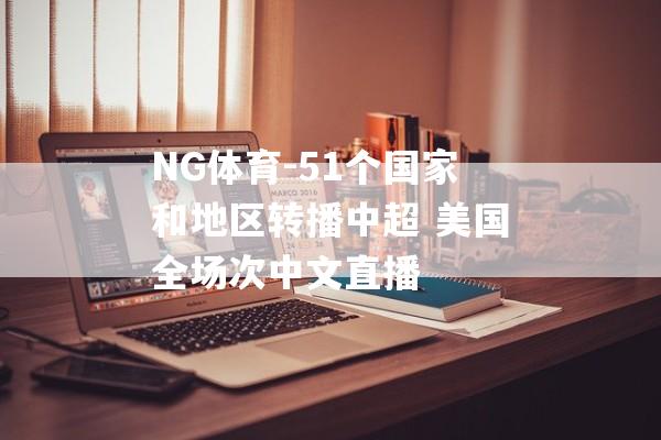 NG体育-51个国家和地区转播中超 美国全场次中文直播