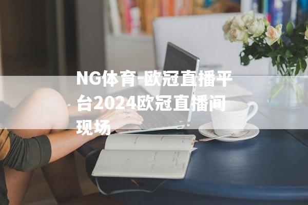 NG体育-欧冠直播平台2024欧冠直播间现场