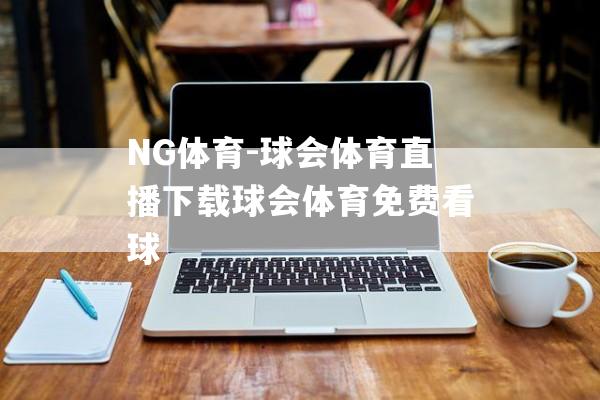 NG体育-球会体育直播下载球会体育免费看球