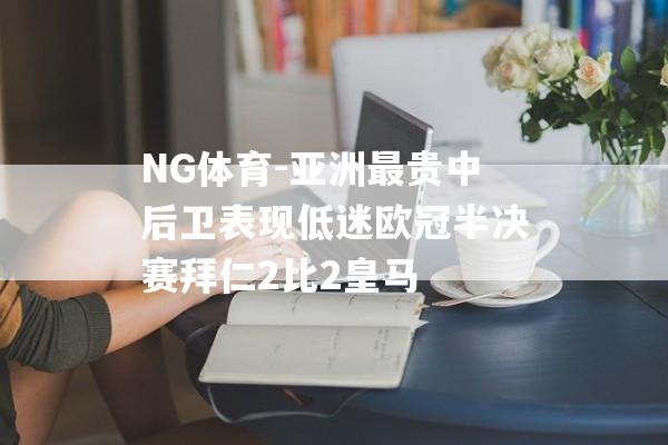 NG体育-亚洲最贵中后卫表现低迷欧冠半决赛拜仁2比2皇马