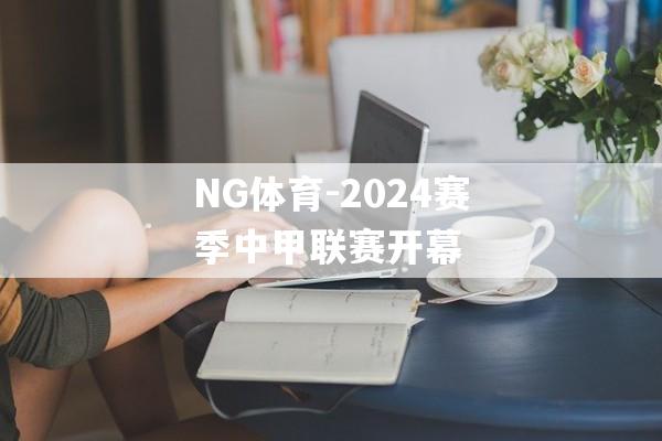 NG体育-2024赛季中甲联赛开幕